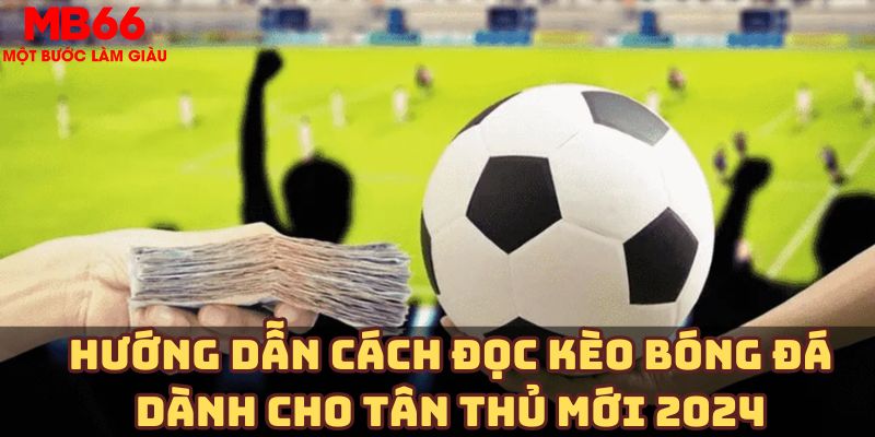 Hướng dẫn cách đọc kèo bóng đá dành cho tân thủ mới 2024