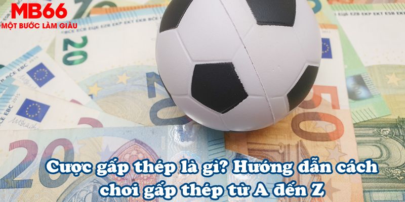 Cược gấp thép là gì? Hướng dẫn cách chơi gấp thép từ A đến Z