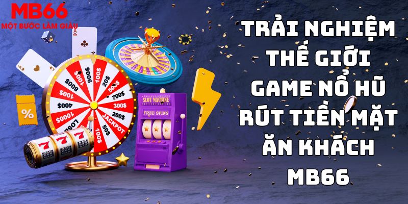 Trải nghiệm thế giới game nổ hũ rút tiền mặt ăn khách MB66