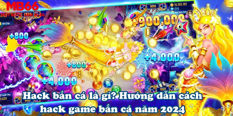 Hack bắn cá là gì? Hướng dẫn cách hack game bắn cá năm 2024