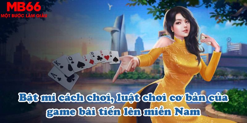 Bật mí cách chơi, luật chơi cơ bản của game bài tiến lên miền Nam